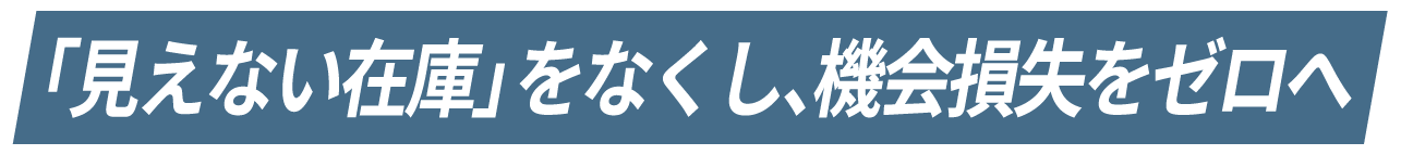「見えない在庫」をなくし、機会損失をゼロに